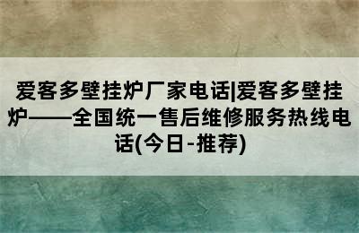 爱客多壁挂炉厂家电话|爱客多壁挂炉——全国统一售后维修服务热线电话(今日-推荐)